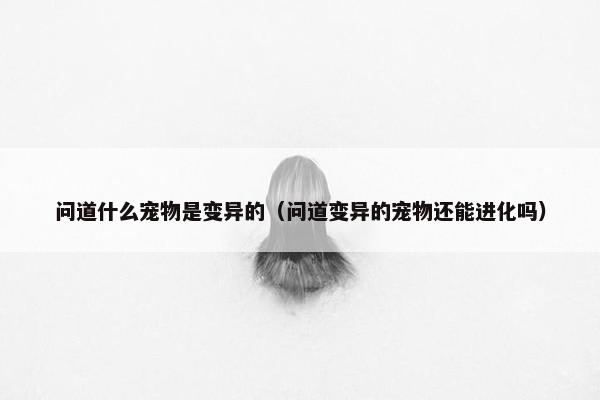 问道什么宠物是变异的（问道变异的宠物还能进化吗）