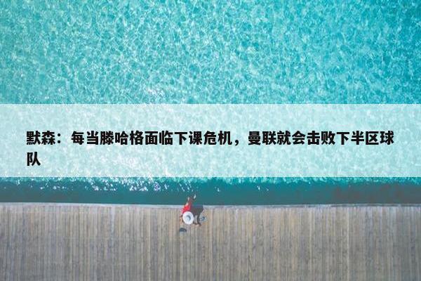 默森：每当滕哈格面临下课危机，曼联就会击败下半区球队