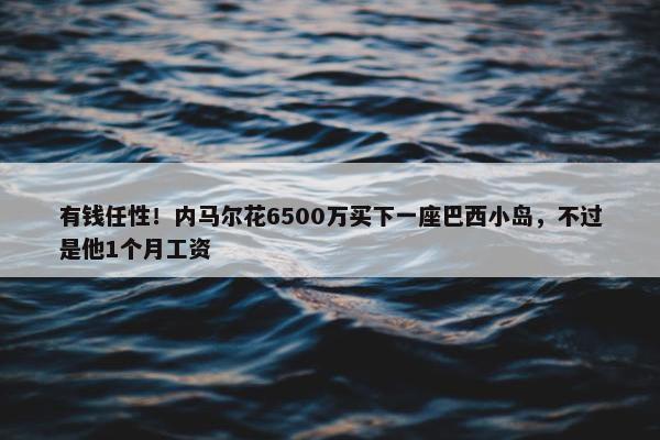 有钱任性！内马尔花6500万买下一座巴西小岛，不过是他1个月工资