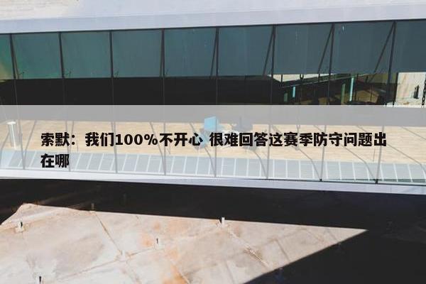 索默：我们100%不开心 很难回答这赛季防守问题出在哪