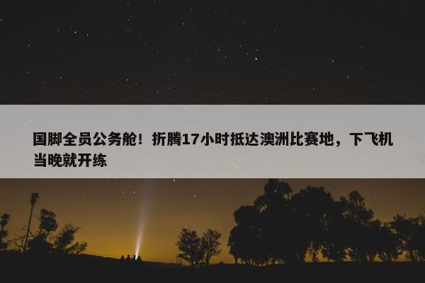 国脚全员公务舱！折腾17小时抵达澳洲比赛地，下飞机当晚就开练