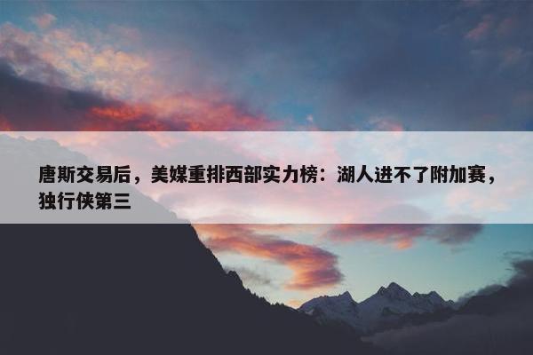 唐斯交易后，美媒重排西部实力榜：湖人进不了附加赛，独行侠第三