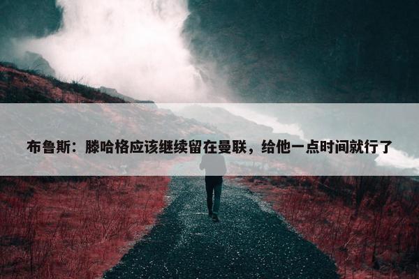 布鲁斯：滕哈格应该继续留在曼联，给他一点时间就行了