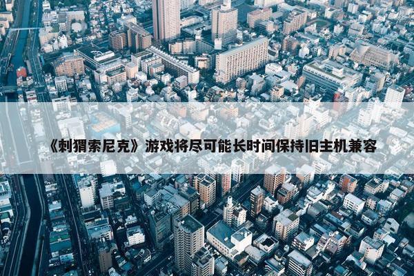 《刺猬索尼克》游戏将尽可能长时间保持旧主机兼容