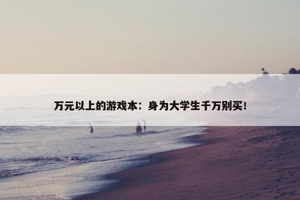 万元以上的游戏本：身为大学生千万别买！