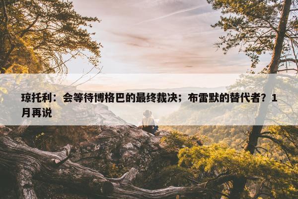 琼托利：会等待博格巴的最终裁决；布雷默的替代者？1月再说