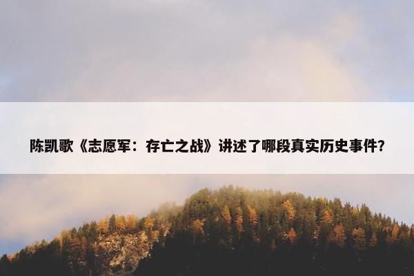 陈凯歌《志愿军：存亡之战》讲述了哪段真实历史事件？