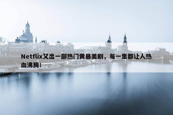 Netflix又出一部热门黄暴美剧，每一集都让人热血沸腾！