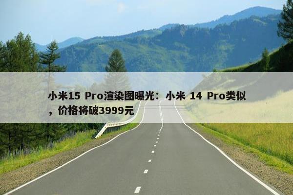 小米15 Pro渲染图曝光：小米 14 Pro类似，价格将破3999元