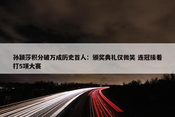 孙颖莎积分破万成历史首人：颁奖典礼仅微笑 连冠接着打5项大赛