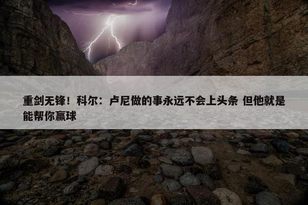 重剑无锋！科尔：卢尼做的事永远不会上头条 但他就是能帮你赢球