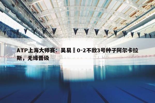 ATP上海大师赛：吴易昺0-2不敌3号种子阿尔卡拉斯，无缘晋级