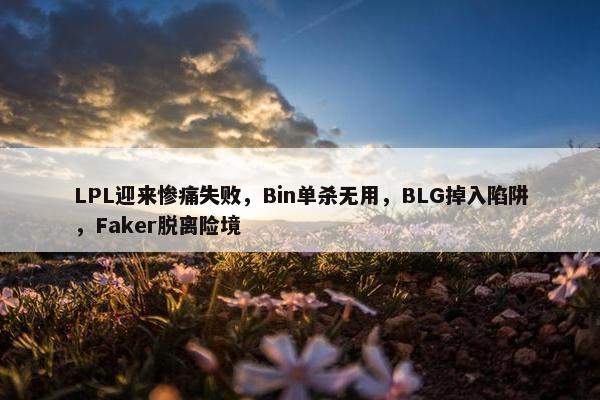 LPL迎来惨痛失败，Bin单杀无用，BLG掉入陷阱，Faker脱离险境