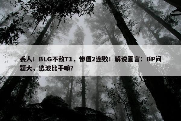 丢人！BLG不敌T1，惨遭2连败！解说直言：BP问题大，选波比干嘛？