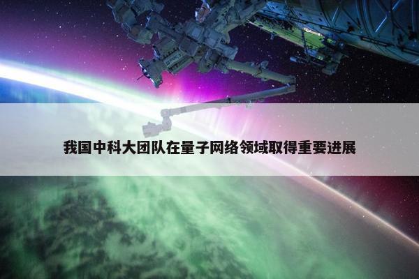 我国中科大团队在量子网络领域取得重要进展