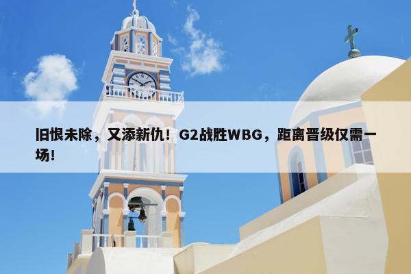 旧恨未除，又添新仇！G2战胜WBG，距离晋级仅需一场！