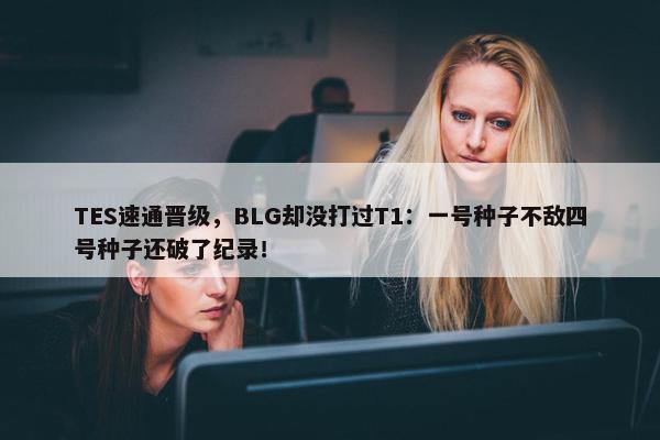 TES速通晋级，BLG却没打过T1：一号种子不敌四号种子还破了纪录！