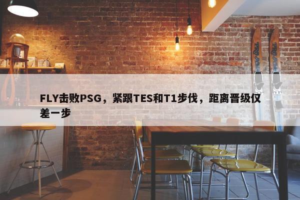 FLY击败PSG，紧跟TES和T1步伐，距离晋级仅差一步