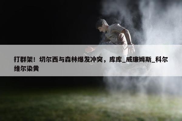 打群架！切尔西与森林爆发冲突，库库_威廉姆斯_科尔维尔染黄