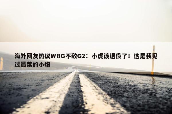 海外网友热议WBG不敌G2：小虎该退役了！这是我见过最菜的小炮