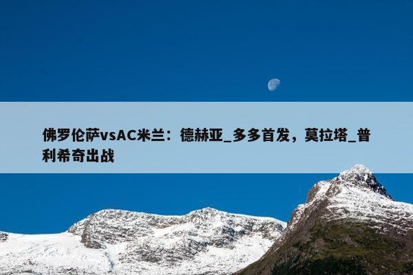 佛罗伦萨vsAC米兰：德赫亚_多多首发，莫拉塔_普利希奇出战