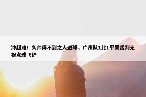 冲超难！久帅得不到之人进球，广州队1比1平果裁判无视点球飞铲