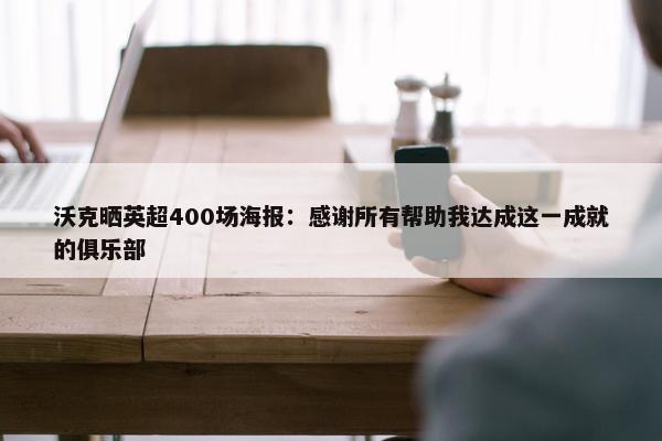 沃克晒英超400场海报：感谢所有帮助我达成这一成就的俱乐部