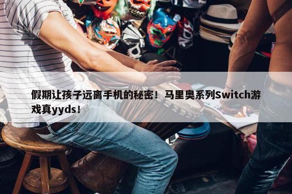 假期让孩子远离手机的秘密！马里奥系列Switch游戏真yyds！