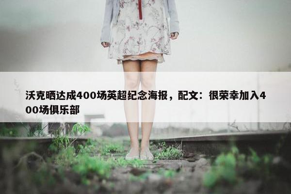 沃克晒达成400场英超纪念海报，配文：很荣幸加入400场俱乐部