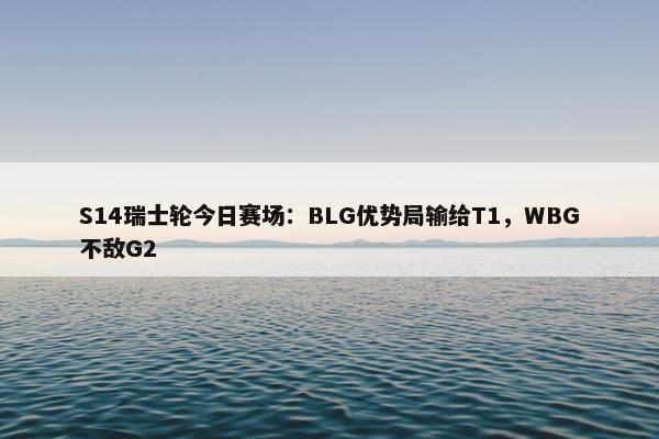 S14瑞士轮今日赛场：BLG优势局输给T1，WBG不敌G2