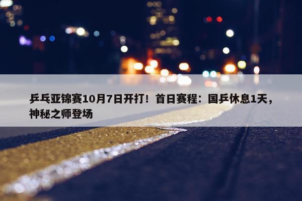 乒乓亚锦赛10月7日开打！首日赛程：国乒休息1天，神秘之师登场