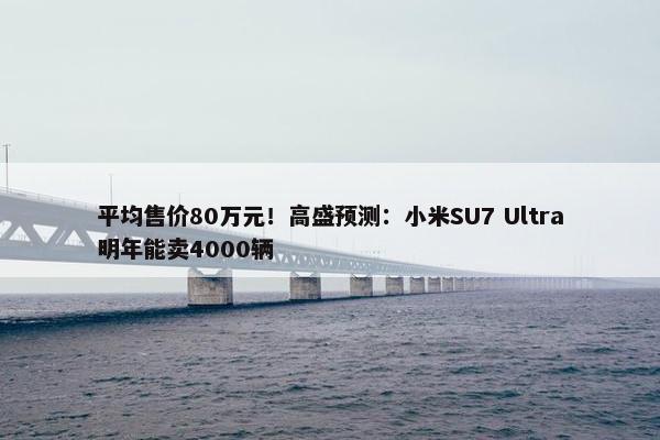 平均售价80万元！高盛预测：小米SU7 Ultra明年能卖4000辆