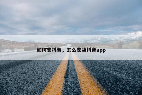 如何安抖音，怎么安装抖音app