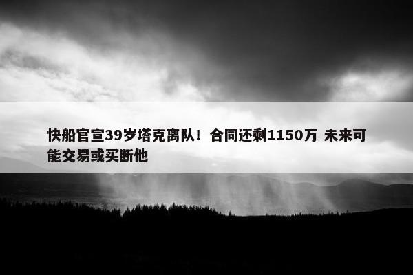 快船官宣39岁塔克离队！合同还剩1150万 未来可能交易或买断他