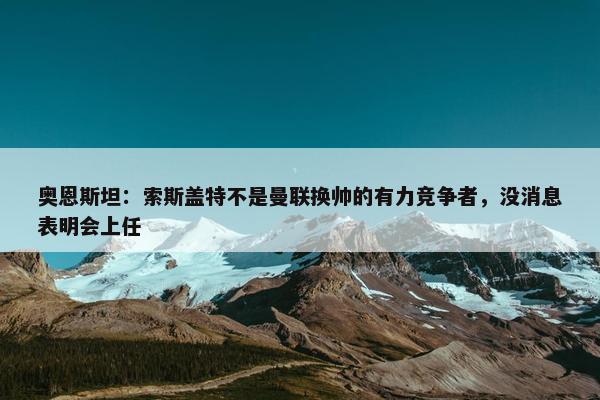 奥恩斯坦：索斯盖特不是曼联换帅的有力竞争者，没消息表明会上任