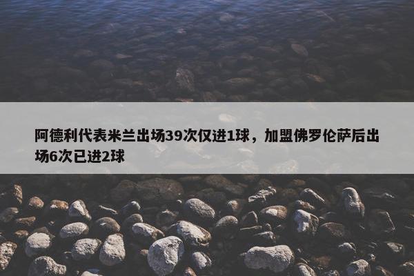 阿德利代表米兰出场39次仅进1球，加盟佛罗伦萨后出场6次已进2球