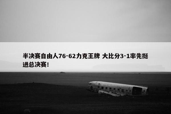 半决赛自由人76-62力克王牌 大比分3-1率先挺进总决赛！