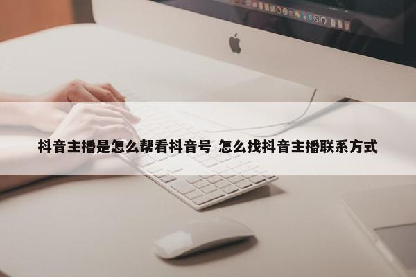 抖音主播是怎么帮看抖音号 怎么找抖音主播联系方式