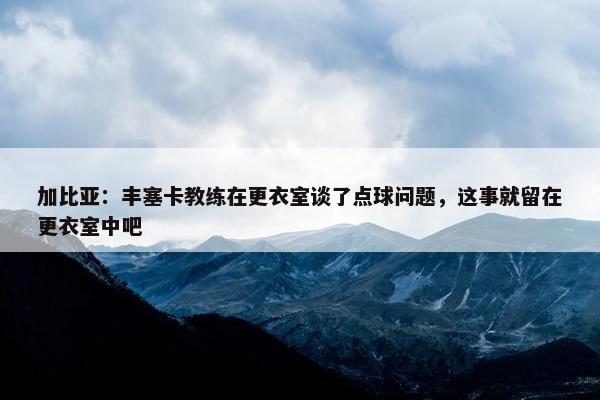 加比亚：丰塞卡教练在更衣室谈了点球问题，这事就留在更衣室中吧