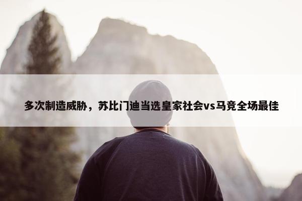 多次制造威胁，苏比门迪当选皇家社会vs马竞全场最佳