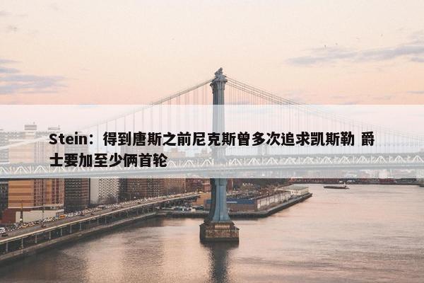 Stein：得到唐斯之前尼克斯曾多次追求凯斯勒 爵士要加至少俩首轮