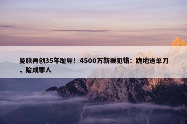 曼联再创35年耻辱！4500万新援犯错：跪地送单刀，险成罪人