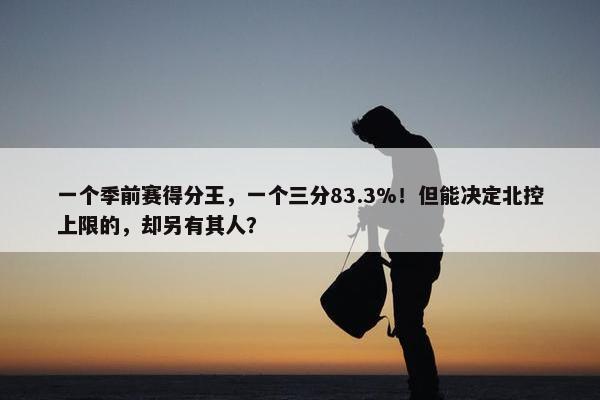 一个季前赛得分王，一个三分83.3%！但能决定北控上限的，却另有其人？