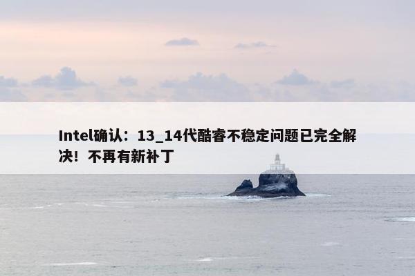 Intel确认：13_14代酷睿不稳定问题已完全解决！不再有新补丁