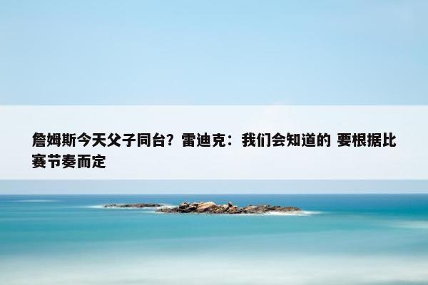 詹姆斯今天父子同台？雷迪克：我们会知道的 要根据比赛节奏而定