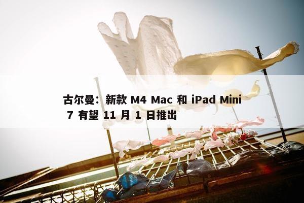 古尔曼：新款 M4 Mac 和 iPad Mini 7 有望 11 月 1 日推出