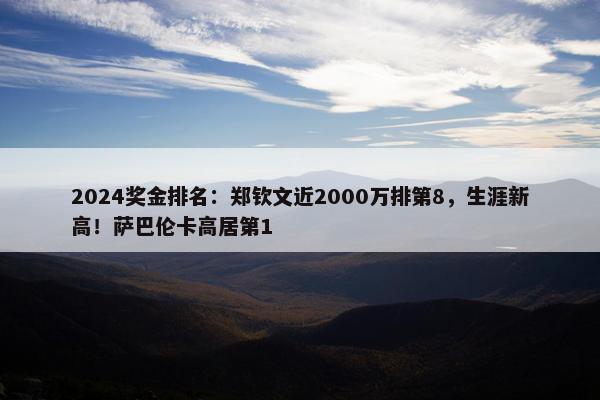 2024奖金排名：郑钦文近2000万排第8，生涯新高！萨巴伦卡高居第1