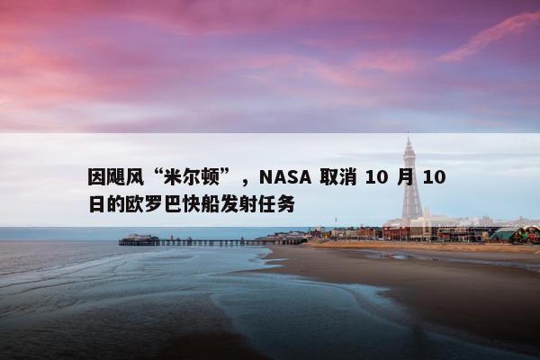 因飓风“米尔顿”，NASA 取消 10 月 10 日的欧罗巴快船发射任务