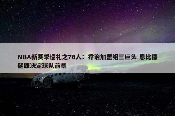 NBA新赛季巡礼之76人：乔治加盟组三巨头 恩比德健康决定球队前景