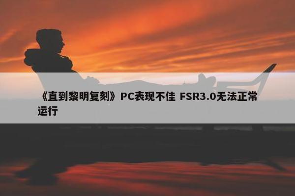 《直到黎明复刻》PC表现不佳 FSR3.0无法正常运行